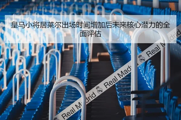 皇马小将居莱尔出场时间增加后未来核心潜力的全面评估