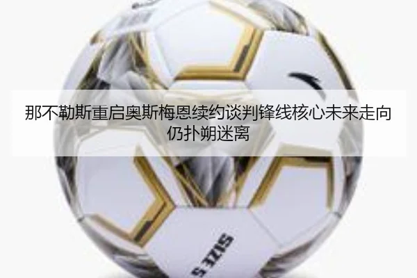 那不勒斯重启奥斯梅恩续约谈判锋线核心未来走向仍扑朔迷离