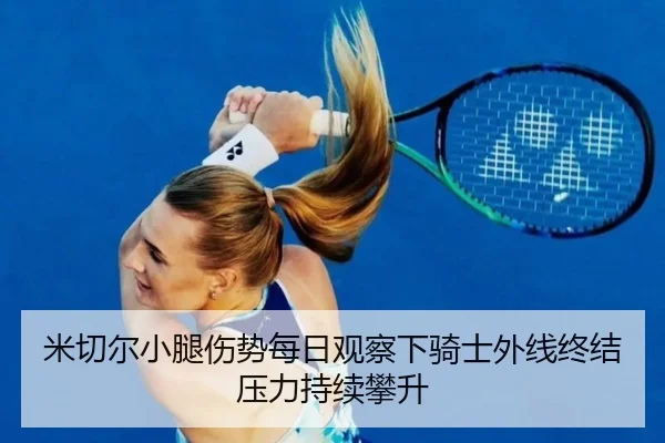 米切尔小腿伤势每日观察下骑士外线终结压力持续攀升