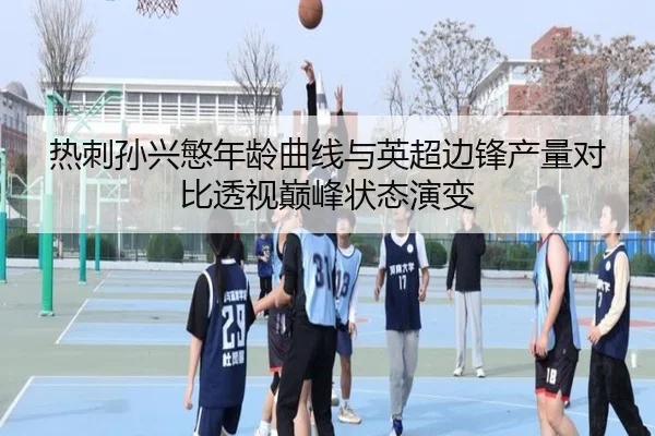 热刺孙兴慜年龄曲线与英超边锋产量对比透视巅峰状态演变