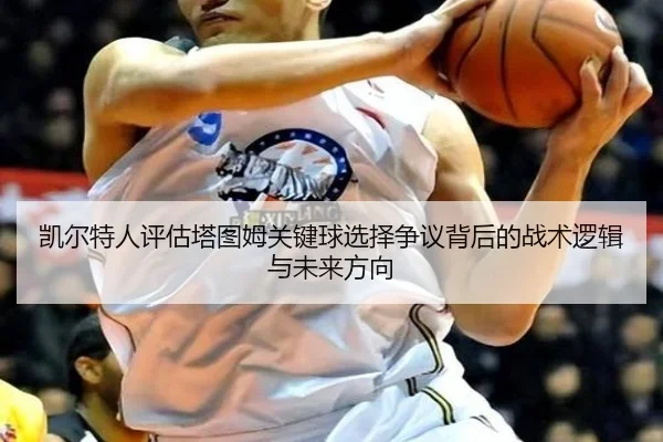 凯尔特人评估塔图姆关键球选择争议背后的战术逻辑与未来方向